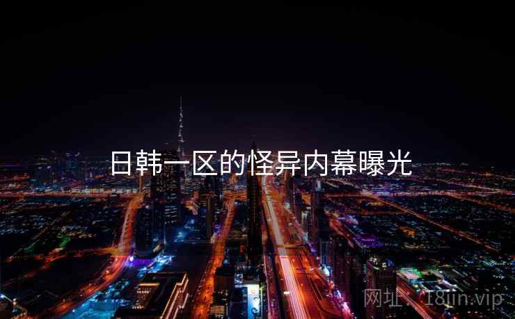 日韩一区的怪异内幕曝光