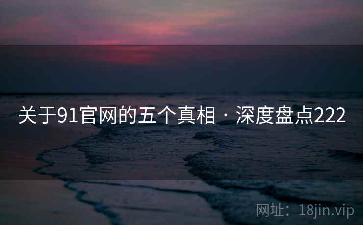 关于91官网的五个真相 · 深度盘点222