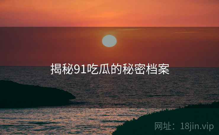 揭秘91吃瓜的秘密档案
