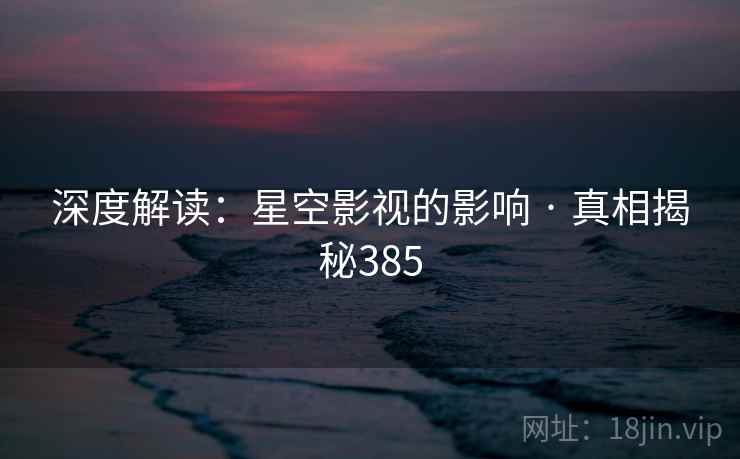 深度解读：星空影视的影响 · 真相揭秘385
