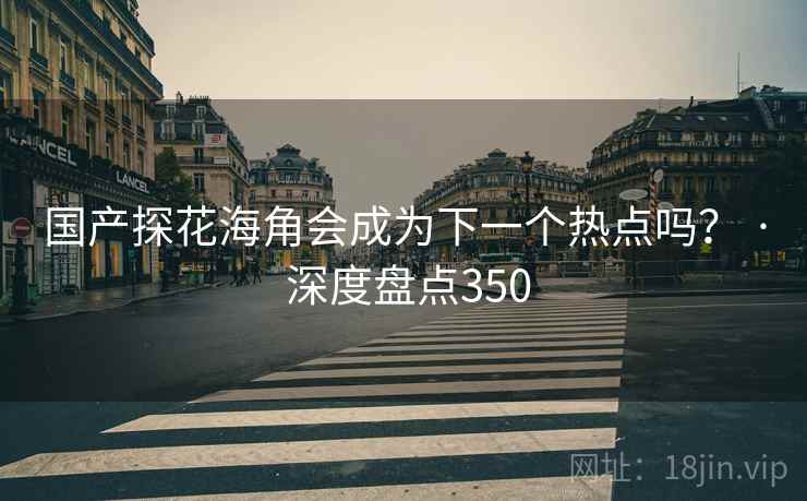 国产探花海角会成为下一个热点吗？ · 深度盘点350