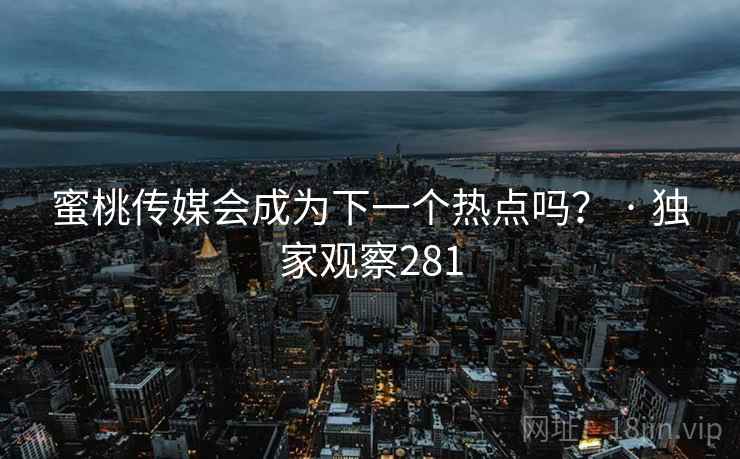 蜜桃传媒会成为下一个热点吗？ · 独家观察281