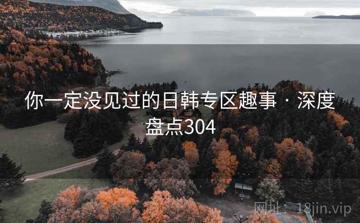 你一定没见过的日韩专区趣事 · 深度盘点304