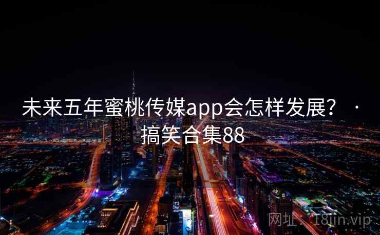 未来五年蜜桃传媒app会怎样发展？ · 搞笑合集88