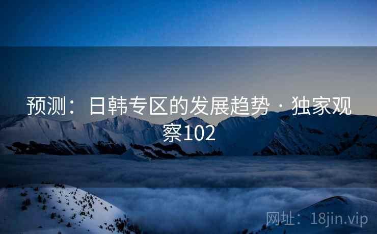 预测：日韩专区的发展趋势 · 独家观察102