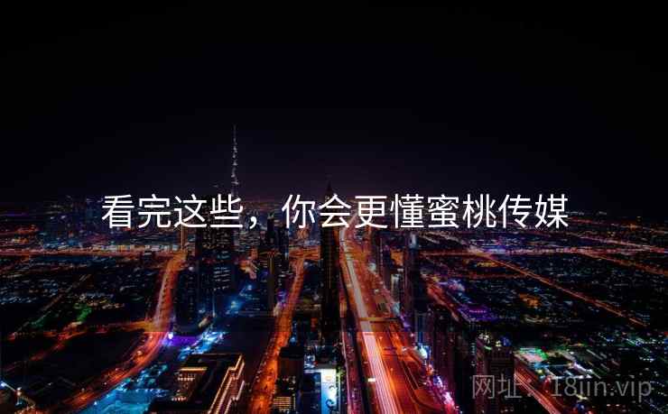 看完这些,你会更懂蜜桃传媒