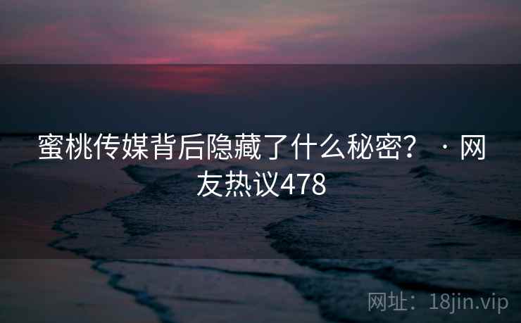 蜜桃传媒背后隐藏了什么秘密? · 网友热议478 蜜桃传媒背后隐藏了什么秘密? · 网友热议478