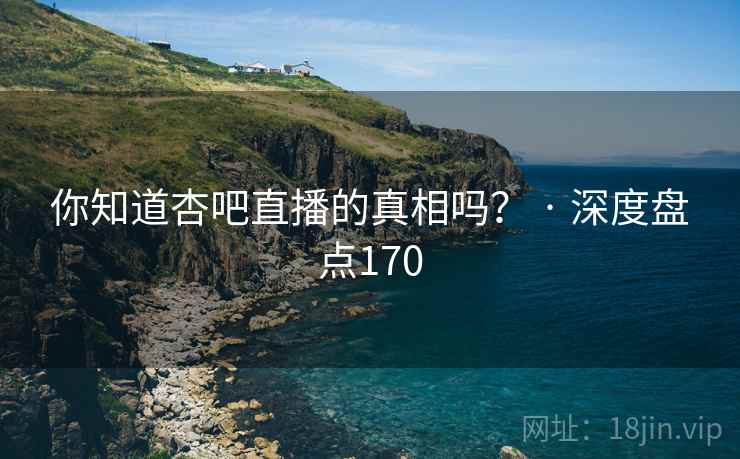 你知道杏吧直播的真相吗？ · 深度盘点170